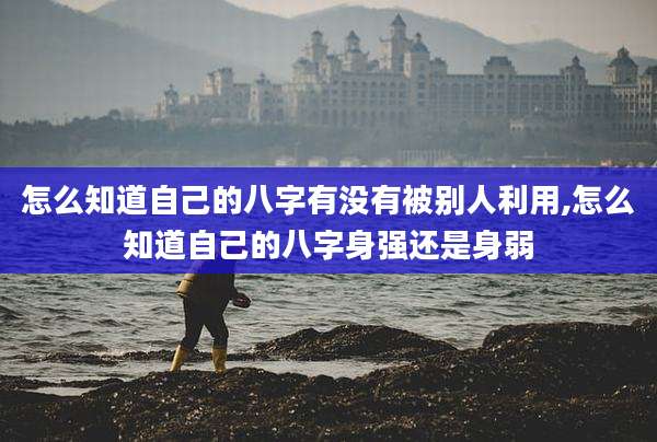 怎么知道自己的八字有没有被别人利用,怎么知道自己的八字身强还是身弱