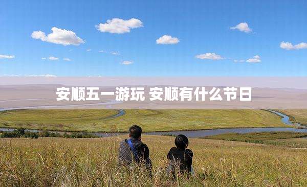 安顺五一游玩 安顺有什么节日