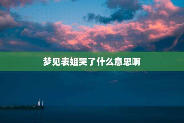 梦见表姐哭了什么意思啊