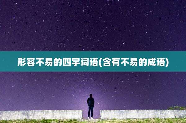 形容不易的四字词语(含有不易的成语)