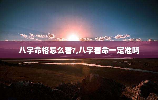 八字命格怎么看?,八字看命一定准吗