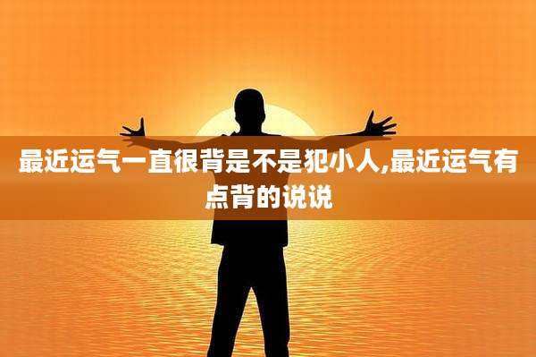 最近运气一直很背是不是犯小人,最近运气有点背的说说