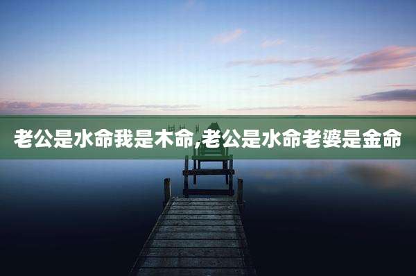 老公是水命我是木命,老公是水命老婆是金命