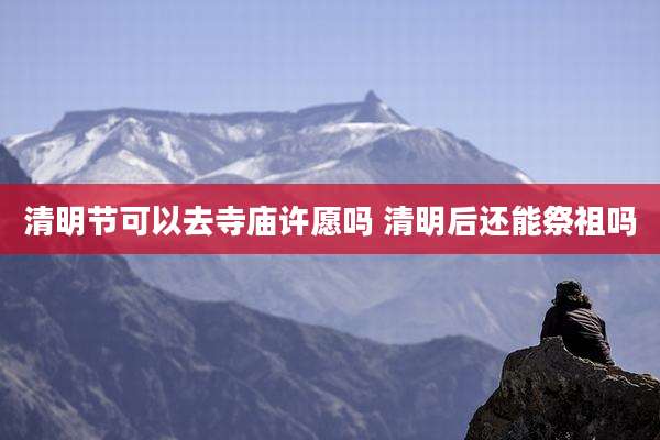 清明节可以去寺庙许愿吗 清明后还能祭祖吗