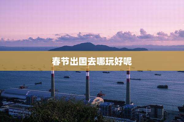 春节出国去哪玩好呢