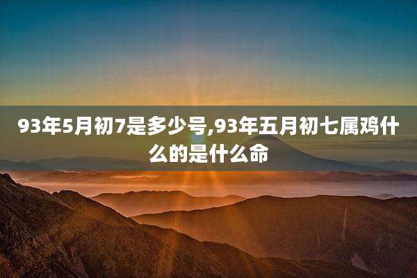 93年5月初7是多少号,93年五月初七属鸡什么的是什么命