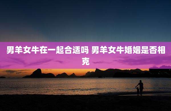 男羊女牛在一起合适吗 男羊女牛婚姻是否相克