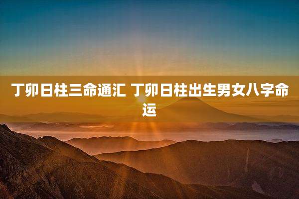 丁卯日柱三命通汇 丁卯日柱出生男女八字命运