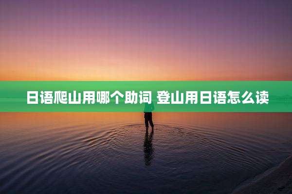 日语爬山用哪个助词 登山用日语怎么读