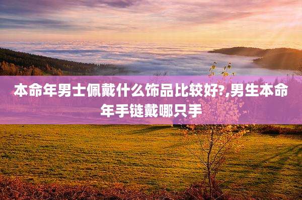 本命年男士佩戴什么饰品比较好?,男生本命年手链戴哪只手