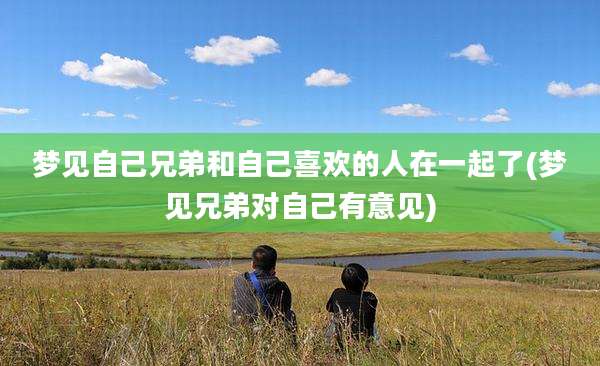 梦见自己兄弟和自己喜欢的人在一起了(梦见兄弟对自己有意见)