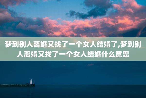 梦到别人离婚又找了一个女人结婚了,梦到别人离婚又找了一个女人结婚什么意思