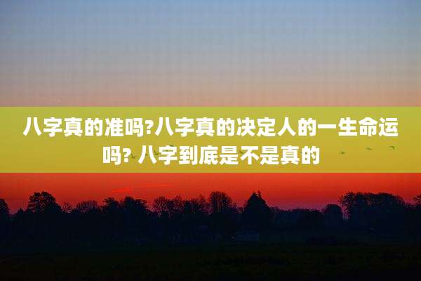 八字真的准吗?八字真的决定人的一生命运吗? 八字到底是不是真的