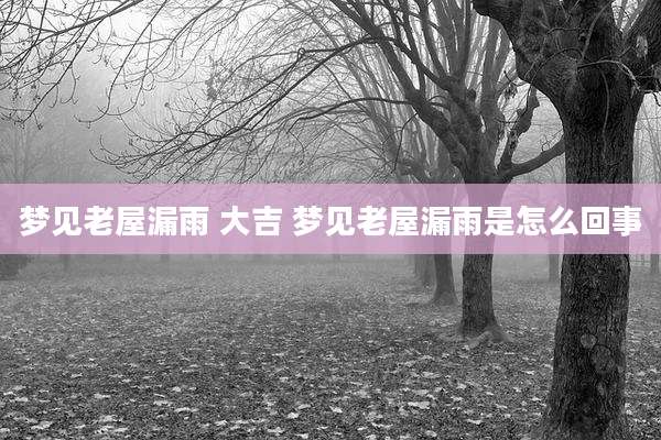 梦见老屋漏雨 大吉 梦见老屋漏雨是怎么回事