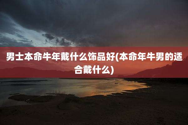 男士本命牛年戴什么饰品好(本命年牛男的适合戴什么)