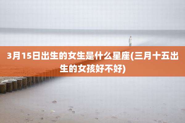 3月15日出生的女生是什么星座(三月十五出生的女孩好不好)