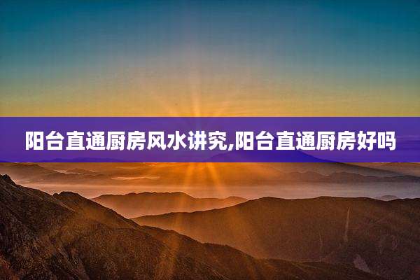 阳台直通厨房风水讲究,阳台直通厨房好吗