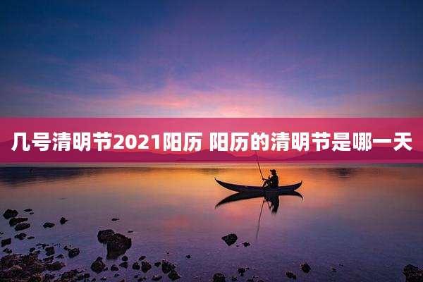几号清明节2021阳历 阳历的清明节是哪一天