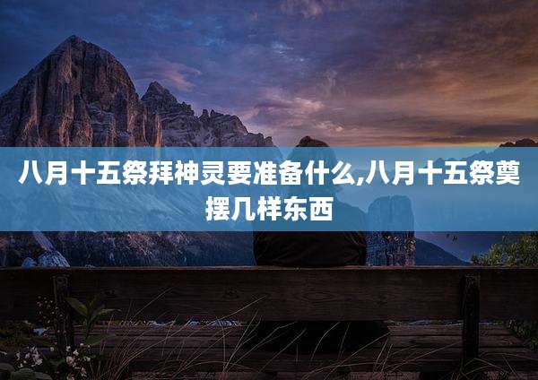 八月十五祭拜神灵要准备什么,八月十五祭奠摆几样东西