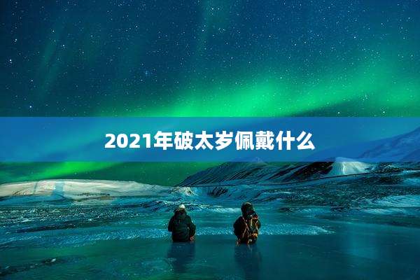 2021年破太岁佩戴什么