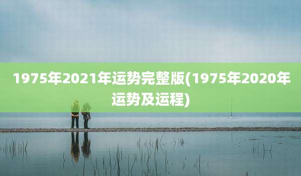 1975年2021年运势完整版(1975年2020年运势及运程)