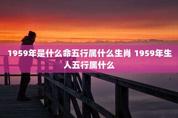 1959年是什么命五行属什么生肖 1959年生人五行属什么