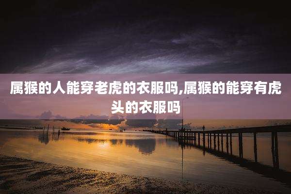属猴的人能穿老虎的衣服吗,属猴的能穿有虎头的衣服吗
