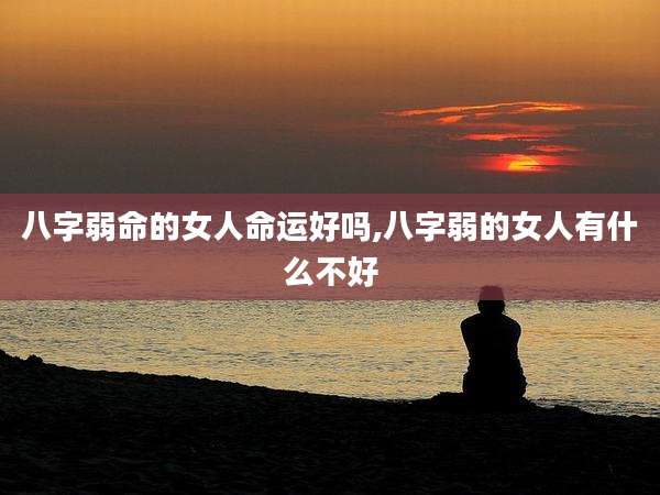 八字弱命的女人命运好吗,八字弱的女人有什么不好