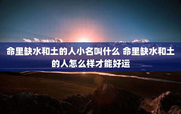 命里缺水和土的人小名叫什么 命里缺水和土的人怎么样才能好运