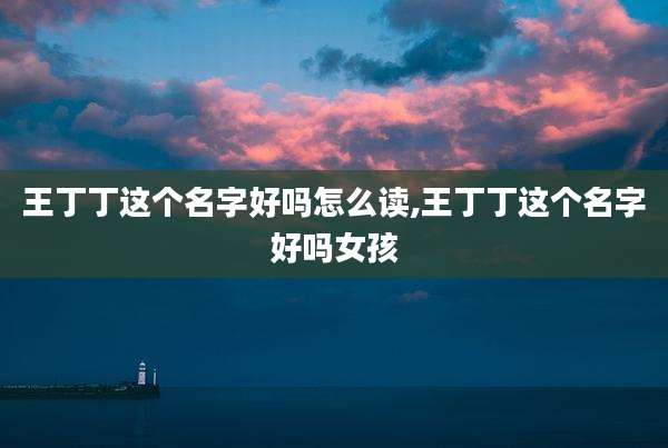 王丁丁这个名字好吗怎么读,王丁丁这个名字好吗女孩