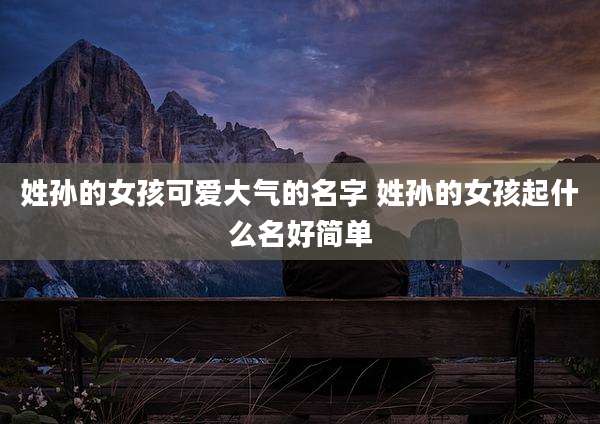 姓孙的女孩可爱大气的名字 姓孙的女孩起什么名好简单
