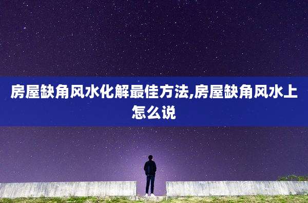 房屋缺角风水化解最佳方法,房屋缺角风水上怎么说