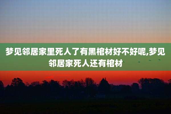 梦见邻居家里死人了有黑棺材好不好呢,梦见邻居家死人还有棺材