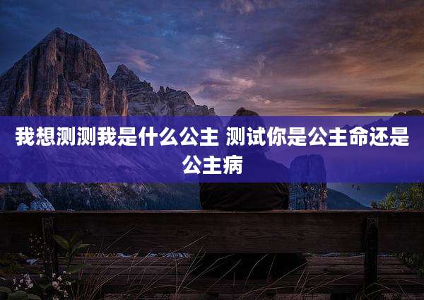我想测测我是什么公主 测试你是公主命还是公主病