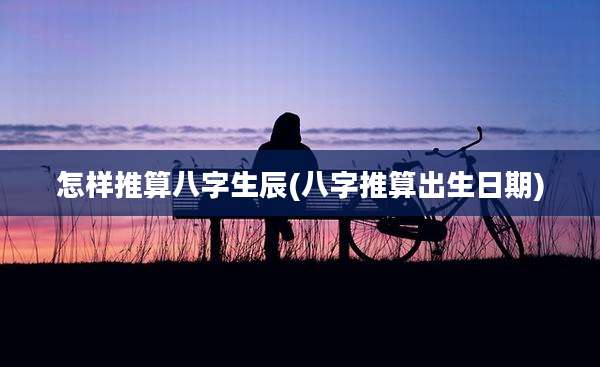 怎样推算八字生辰(八字推算出生日期)