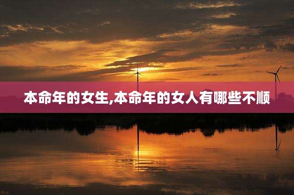 本命年的女生,本命年的女人有哪些不顺