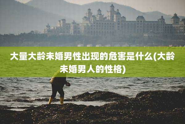 大量大龄未婚男性出现的危害是什么(大龄未婚男人的性格)