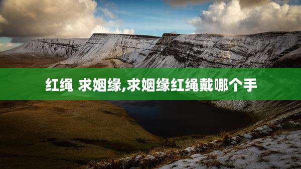 红绳 求姻缘,求姻缘红绳戴哪个手