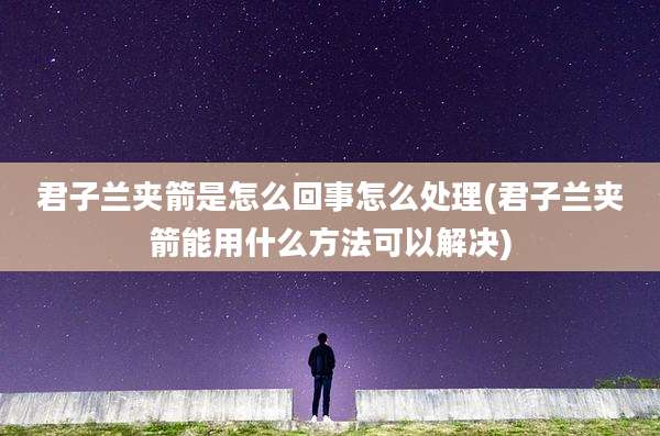 君子兰夹箭是怎么回事怎么处理(君子兰夹箭能用什么方法可以解决)