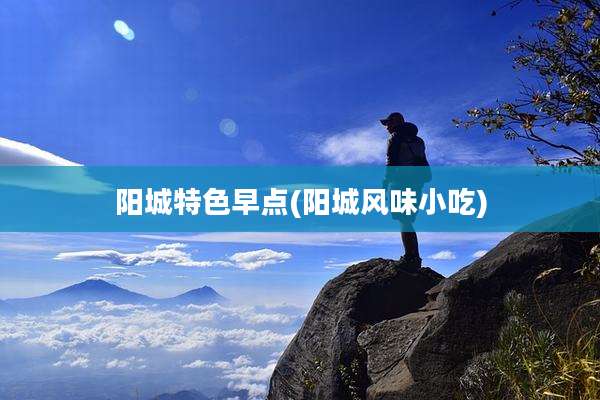 阳城特色早点(阳城风味小吃)