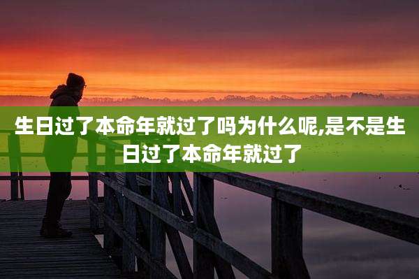生日过了本命年就过了吗为什么呢,是不是生日过了本命年就过了