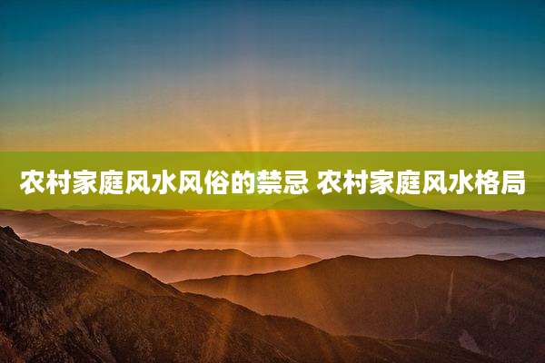 农村家庭风水风俗的禁忌 农村家庭风水格局