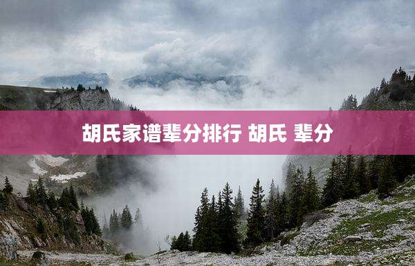 胡氏家谱辈分排行 胡氏 辈分