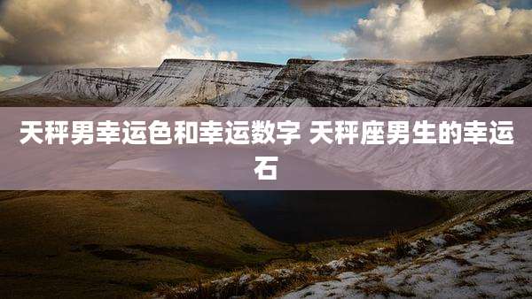 天秤男幸运色和幸运数字 天秤座男生的幸运石