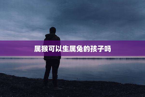 属猴可以生属兔的孩子吗