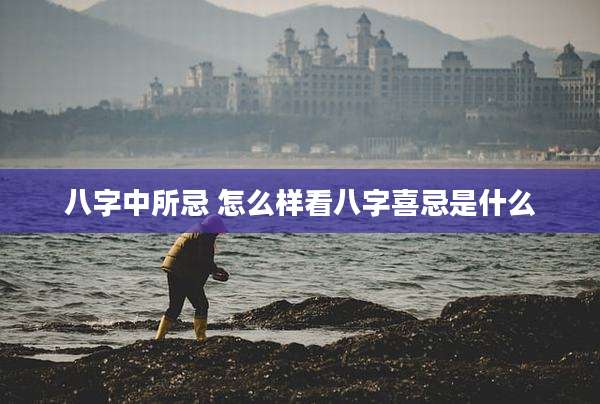 八字中所忌 怎么样看八字喜忌是什么