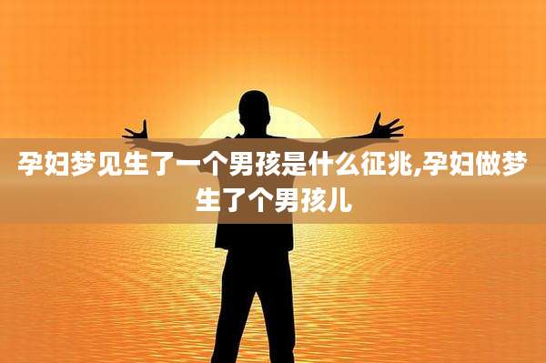 孕妇梦见生了一个男孩是什么征兆,孕妇做梦生了个男孩儿