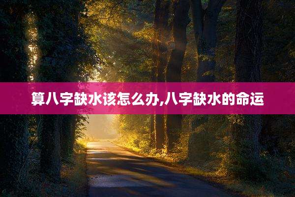 算八字缺水该怎么办,八字缺水的命运