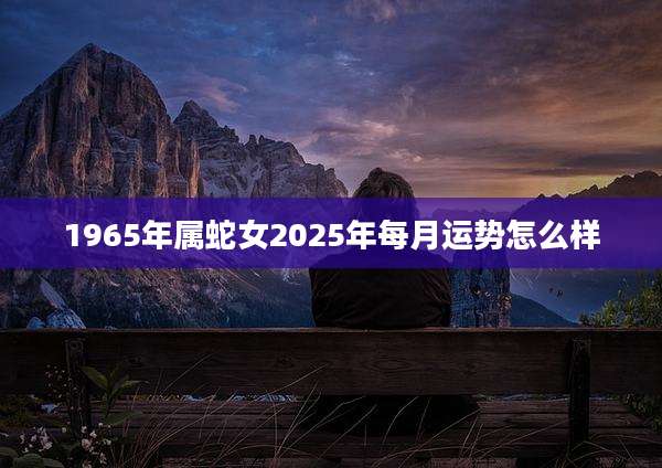 1965年属蛇女2025年每月运势怎么样