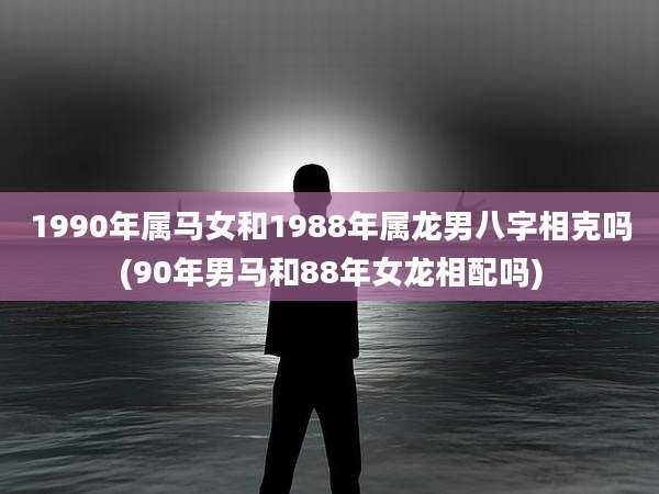 1990年属马女和1988年属龙男八字相克吗(90年男马和88年女龙相配吗)